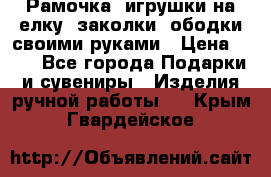 Рамочка, игрушки на елку. заколки, ободки своими руками › Цена ­ 10 - Все города Подарки и сувениры » Изделия ручной работы   . Крым,Гвардейское